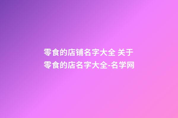 零食的店铺名字大全 关于零食的店名字大全-名学网-第1张-店铺起名-玄机派